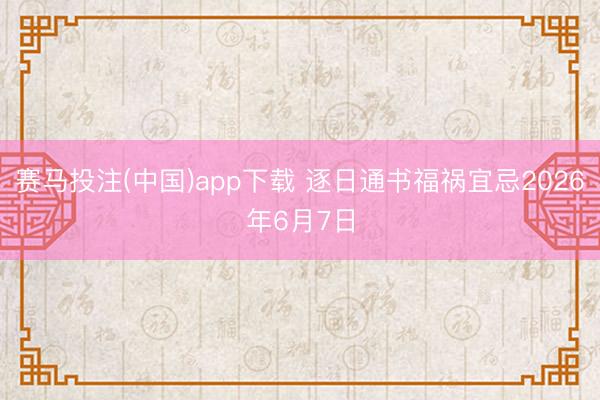 赛马投注(中国)app下载 逐日通书福祸宜忌2026年6月7日