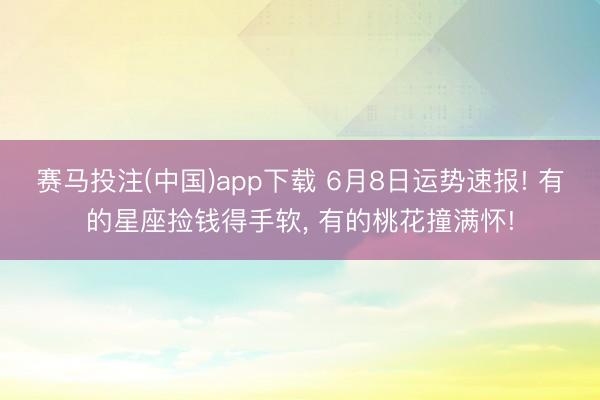 赛马投注(中国)app下载 6月8日运势速报! 有的星座捡钱得手软， 有的桃花撞满怀!