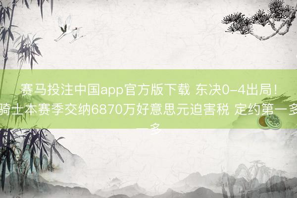 赛马投注中国app官方版下载 东决0-4出局!骑士本赛季交纳6870万好意思元迫害税 定约第一多