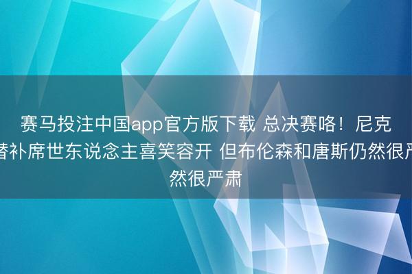 赛马投注中国app官方版下载 总决赛咯！尼克斯替补席世东说念主喜笑容开 但布伦森和唐斯仍然很严肃