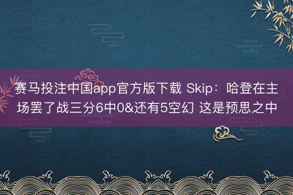 赛马投注中国app官方版下载 Skip：哈登在主场罢了战三分6中0&还有5空幻 这是预思之中
