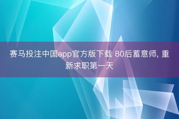 赛马投注中国app官方版下载 80后蓄意师， 重新求职第一天