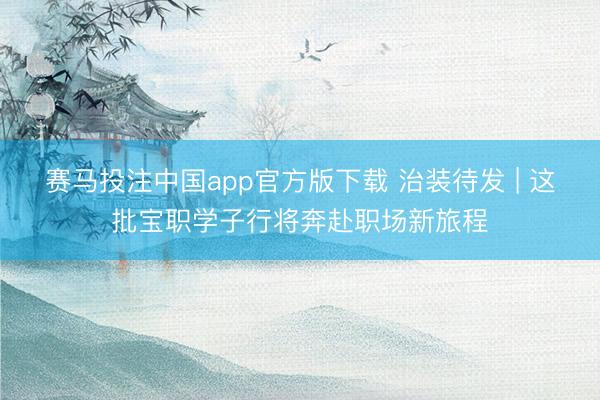 赛马投注中国app官方版下载 治装待发 | 这批宝职学子行将奔赴职场新旅程