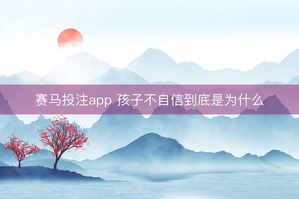赛马投注app 孩子不自信到底是为什么