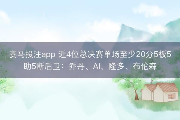 赛马投注app 近4位总决赛单场至少20分5板5助5断后卫：乔丹、AI、隆多、布伦森