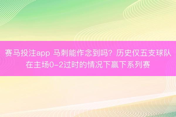 赛马投注app 马刺能作念到吗？历史仅五支球队在主场0-2过时的情况下赢下系列赛