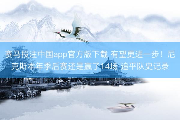 赛马投注中国app官方版下载 有望更进一步！尼克斯本年季后赛还是赢了14场 追平队史记录