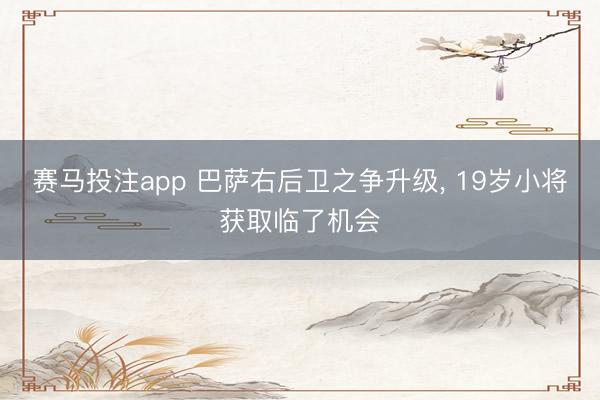 赛马投注app 巴萨右后卫之争升级, 19岁小将获取临了机会
