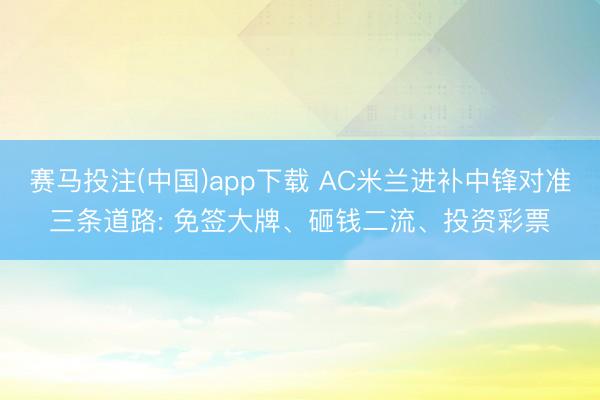 赛马投注(中国)app下载 AC米兰进补中锋对准三条道路: 免签大牌、砸钱二流、投资彩票