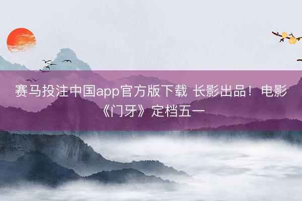 赛马投注中国app官方版下载 长影出品！电影《门牙》定档五一