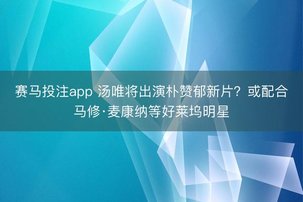 赛马投注app 汤唯将出演朴赞郁新片？或配合马修·麦康纳等好莱坞明星