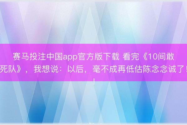 赛马投注中国app官方版下载 看完《10间敢死队》，我想说：以后，毫不成再低估陈念念诚了！