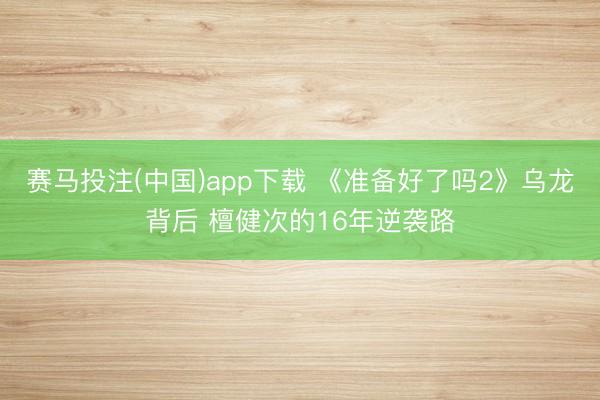 赛马投注(中国)app下载 《准备好了吗2》乌龙背后 檀健次的16年逆袭路