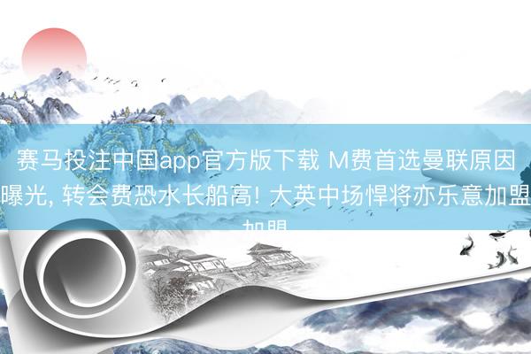 赛马投注中国app官方版下载 M费首选曼联原因曝光， 转会费恐水长船高! 大英中场悍将亦乐意加盟