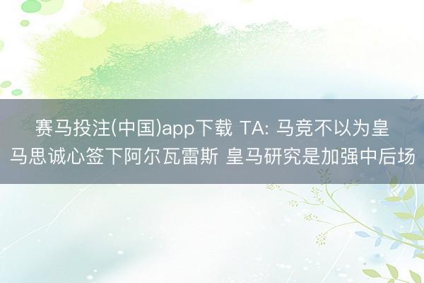 赛马投注(中国)app下载 TA: 马竞不以为皇马思诚心签下阿尔瓦雷斯 皇马研究是加强中后场