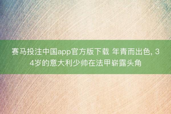 赛马投注中国app官方版下载 年青而出色， 34岁的意大利少帅在法甲崭露头角