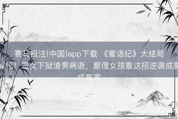 赛马投注(中国)app下载 《蜜语纪》大结局太解气！恶女下狱渣男病逝，鄙俚女孩靠这招逆袭成赢家