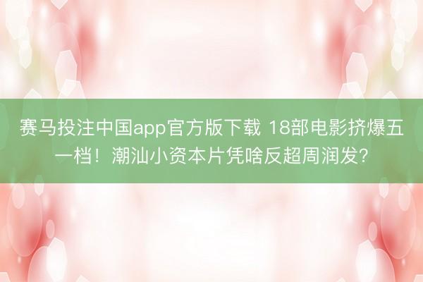 赛马投注中国app官方版下载 18部电影挤爆五一档！潮汕小资本片凭啥反超周润发？