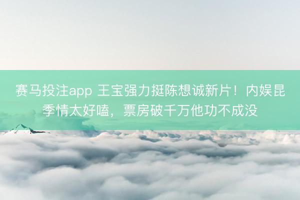 赛马投注app 王宝强力挺陈想诚新片!内娱昆季情太好嗑,票房破千万他功不成没