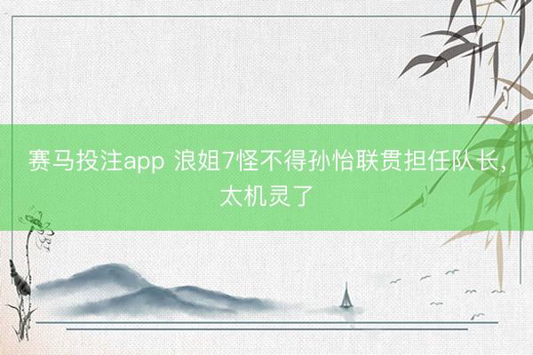 赛马投注app 浪姐7怪不得孙怡联贯担任队长,太机灵了