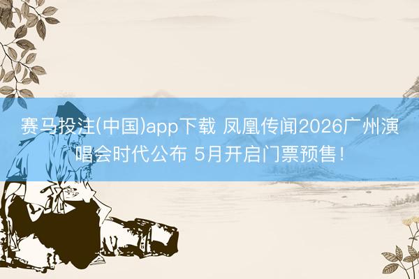 赛马投注(中国)app下载 凤凰传闻2026广州演唱会时代公布 5月开启门票预售！