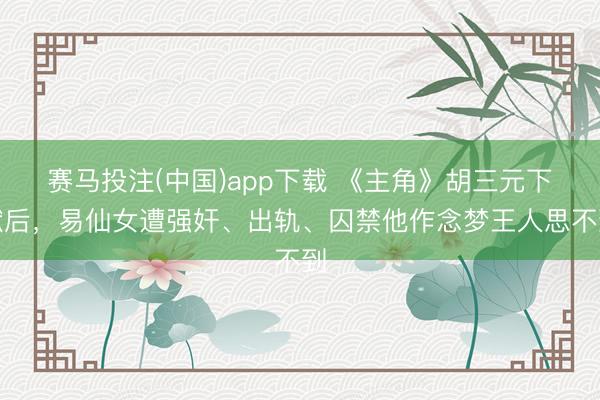 赛马投注(中国)app下载 《主角》胡三元下狱后，易仙女遭强奸、出轨、囚禁他作念梦王人思不到