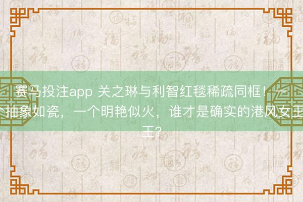 赛马投注app 关之琳与利智红毯稀疏同框！一个抽象如瓷，一个明艳似火，谁才是确实的港风女王？