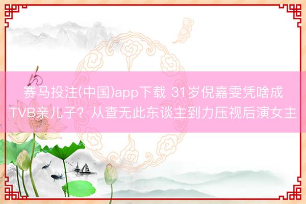 赛马投注(中国)app下载 31岁倪嘉雯凭啥成TVB亲儿子？从查无此东谈主到力压视后演女主
