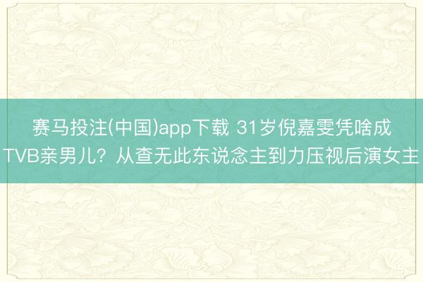 赛马投注(中国)app下载 31岁倪嘉雯凭啥成TVB亲男儿？从查无此东说念主到力压视后演女主