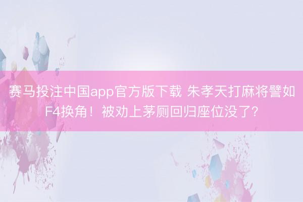 赛马投注中国app官方版下载 朱孝天打麻将譬如F4换角！被劝上茅厕回归座位没了？