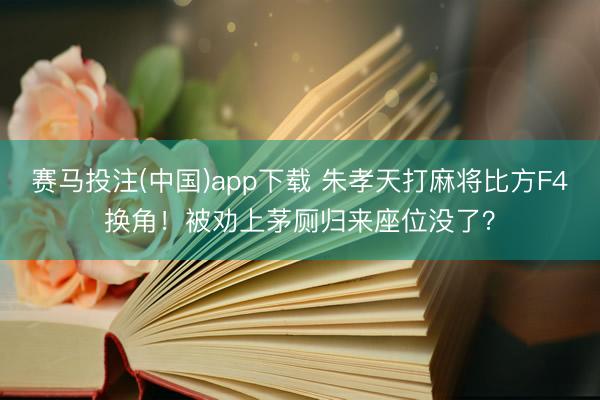赛马投注(中国)app下载 朱孝天打麻将比方F4换角！被劝上茅厕归来座位没了？