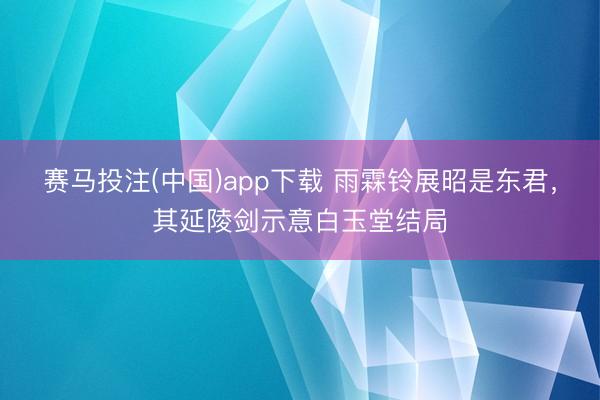 赛马投注(中国)app下载 雨霖铃展昭是东君，其延陵剑示意白玉堂结局