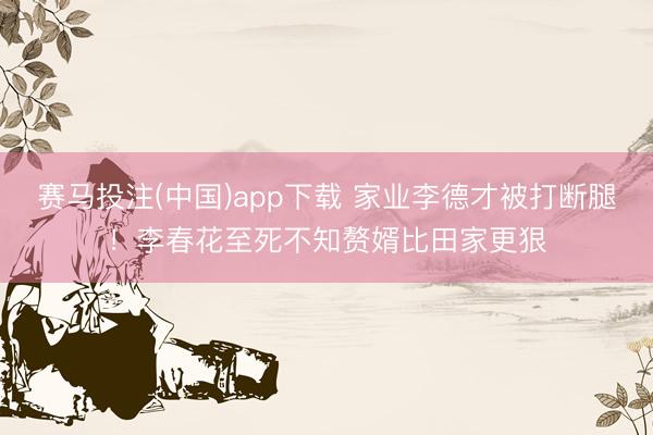 赛马投注(中国)app下载 家业李德才被打断腿！李春花至死不知赘婿比田家更狠