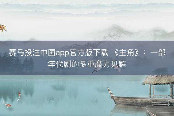 赛马投注中国app官方版下载 《主角》：一部年代剧的多重魔力见解