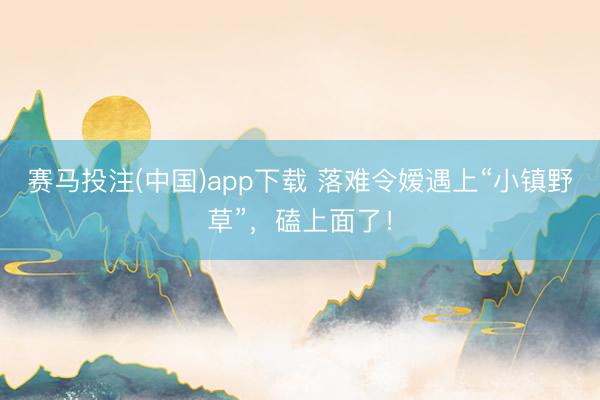 赛马投注(中国)app下载 落难令嫒遇上“小镇野草”，磕上面了！