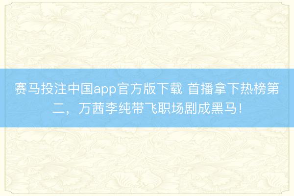 赛马投注中国app官方版下载 首播拿下热榜第二，万茜李纯带飞职场剧成黑马！