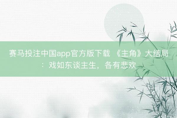 赛马投注中国app官方版下载 《主角》大结局：戏如东谈主生，各有悲欢