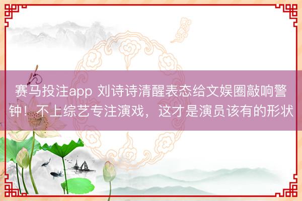 赛马投注app 刘诗诗清醒表态给文娱圈敲响警钟！不上综艺专注演戏，这才是演员该有的形状