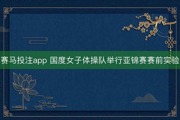 赛马投注app 国度女子体操队举行亚锦赛赛前实验