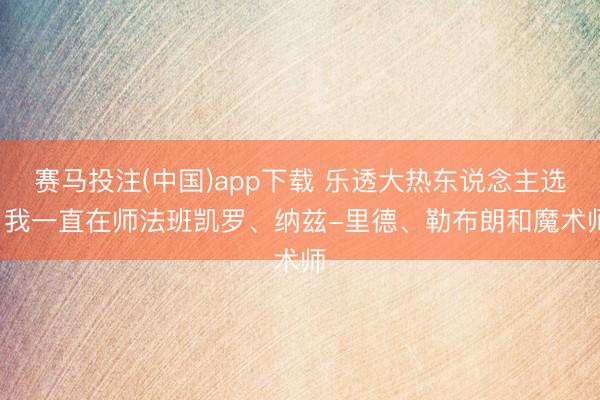 赛马投注(中国)app下载 乐透大热东说念主选: 我一直在师法班凯罗、纳兹-里德、勒布朗和魔术师