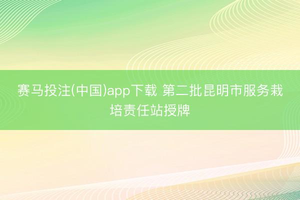 赛马投注(中国)app下载 第二批昆明市服务栽培责任站授牌