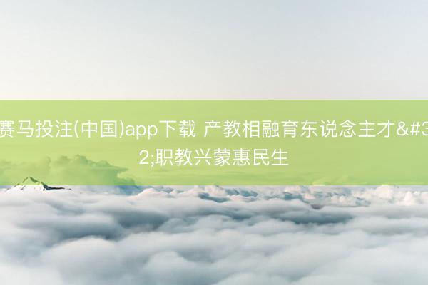 赛马投注(中国)app下载 产教相融育东说念主才 职教兴蒙惠民生