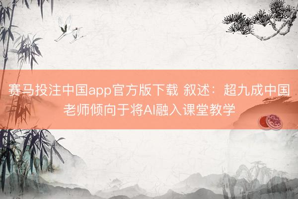 赛马投注中国app官方版下载 叙述：超九成中国老师倾向于将AI融入课堂教学