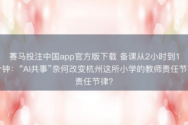 赛马投注中国app官方版下载 备课从2小时到10分钟：“AI共事”奈何改变杭州这所小学的教师责任节律？