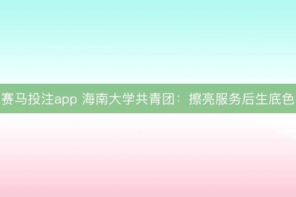 赛马投注app 海南大学共青团:擦亮服务后生底色