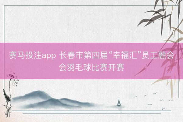 赛马投注app 长春市第四届“幸福汇”员工融会会羽毛球比赛开赛