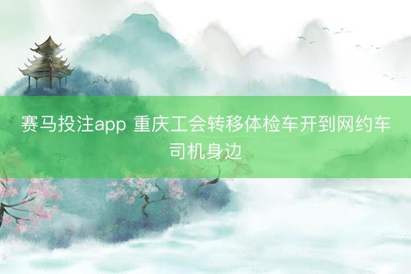 赛马投注app 重庆工会转移体检车开到网约车司机身边