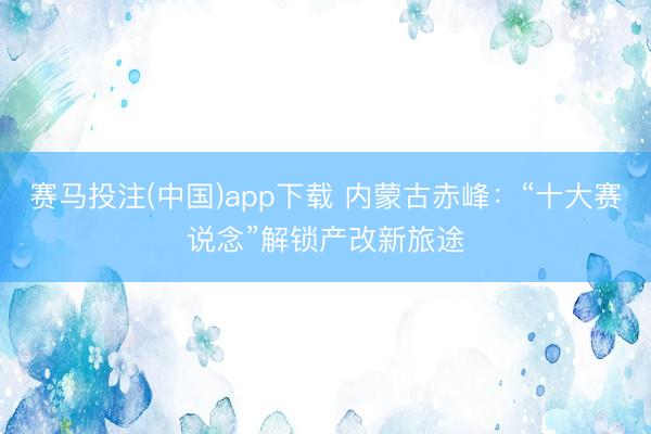 赛马投注(中国)app下载 内蒙古赤峰：“十大赛说念”解锁产改新旅途