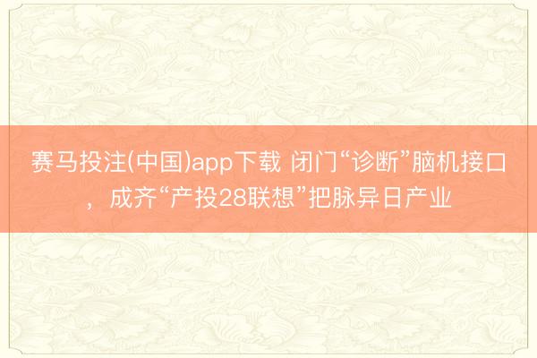 赛马投注(中国)app下载 闭门“诊断”脑机接口，成齐“产投28联想”把脉异日产业