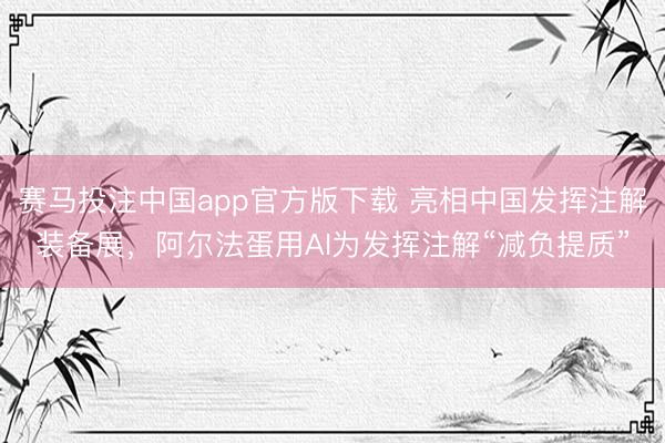 赛马投注中国app官方版下载 亮相中国发挥注解装备展,阿尔法蛋用AI为发挥注解“减负提质”